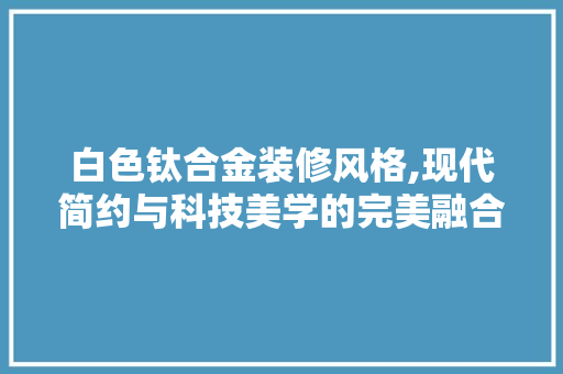 白色钛合金装修风格,现代简约与科技美学的完美融合