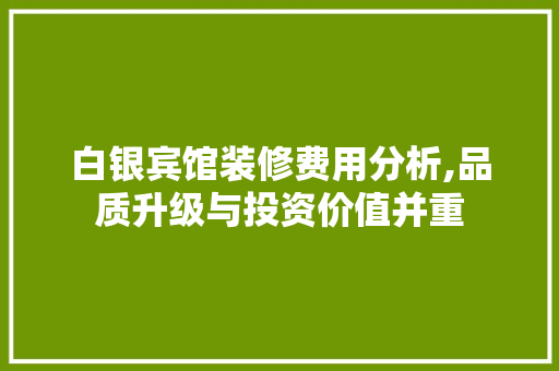 白银宾馆装修费用分析,品质升级与投资价值并重