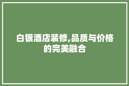 白银酒店装修,品质与价格的完美融合