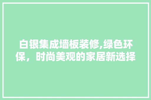 白银集成墙板装修,绿色环保，时尚美观的家居新选择