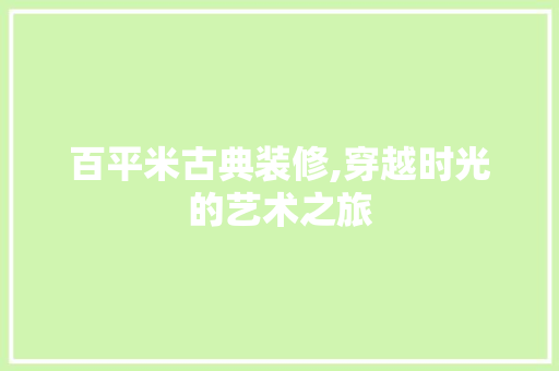 百平米古典装修,穿越时光的艺术之旅
