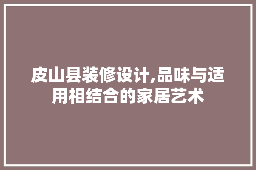皮山县装修设计,品味与适用相结合的家居艺术