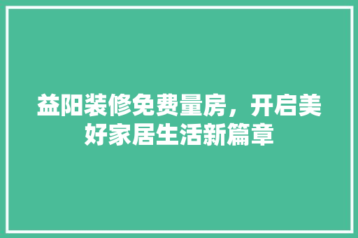 益阳装修免费量房，开启美好家居生活新篇章