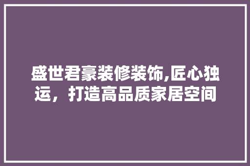 盛世君豪装修装饰,匠心独运，打造高品质家居空间