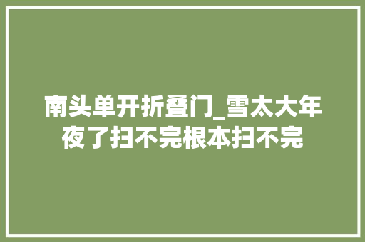 南头单开折叠门_雪太大年夜了扫不完根本扫不完