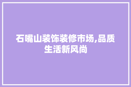 石嘴山装饰装修市场,品质生活新风尚