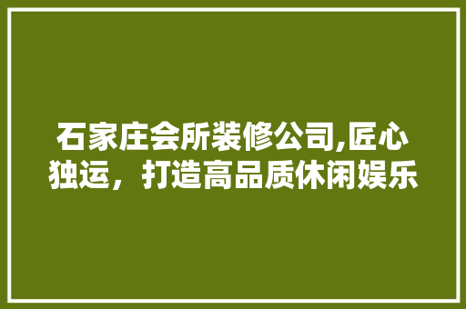石家庄会所装修公司,匠心独运，打造高品质休闲娱乐空间