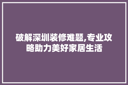 破解深圳装修难题,专业攻略助力美好家居生活