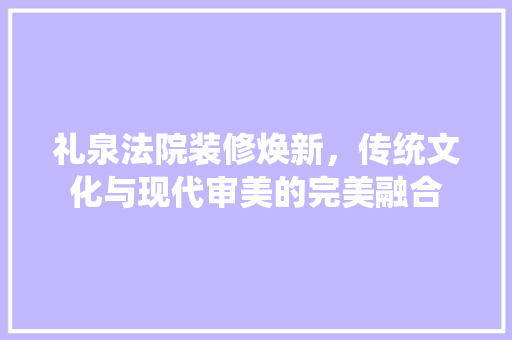 礼泉法院装修焕新，传统文化与现代审美的完美融合