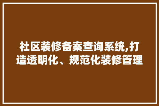 社区装修备案查询系统,打造透明化、规范化装修管理新时代
