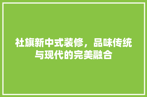 社旗新中式装修，品味传统与现代的完美融合