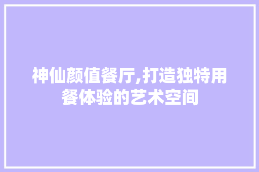 神仙颜值餐厅,打造独特用餐体验的艺术空间