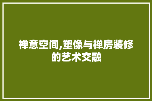 禅意空间,塑像与禅房装修的艺术交融