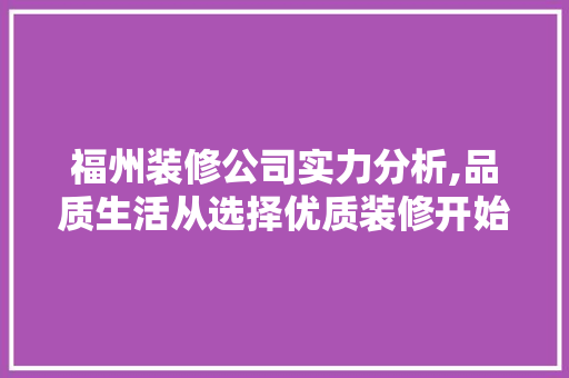 福州装修公司实力分析,品质生活从选择优质装修开始