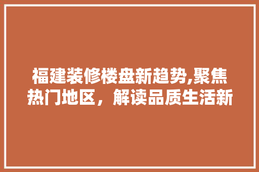 福建装修楼盘新趋势,聚焦热门地区，解读品质生活新风向