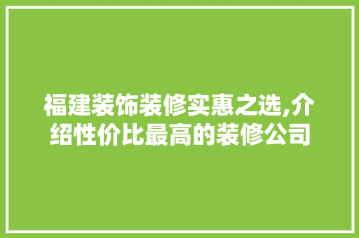 福建装饰装修实惠之选,介绍性价比最高的装修公司