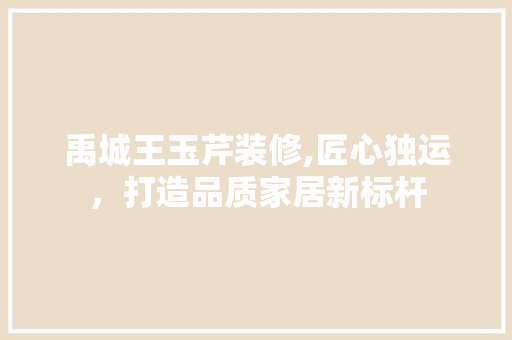 禹城王玉芹装修,匠心独运，打造品质家居新标杆