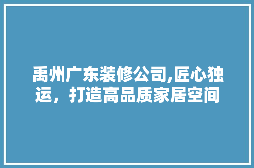 禹州广东装修公司,匠心独运，打造高品质家居空间