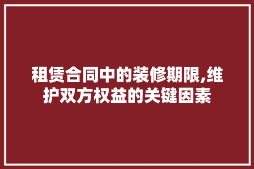 租赁合同中的装修期限,维护双方权益的关键因素