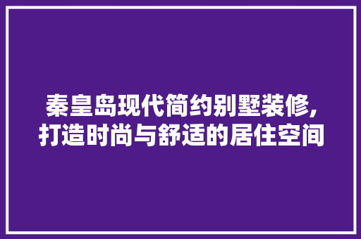 秦皇岛现代简约别墅装修,打造时尚与舒适的居住空间