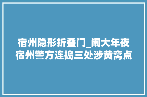 宿州隐形折叠门_闹大年夜宿州警方连捣三处涉黄窝点多名男女被抓现场曝光很激烈
