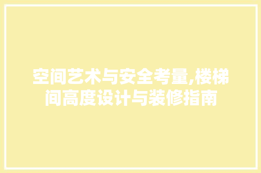 空间艺术与安全考量,楼梯间高度设计与装修指南