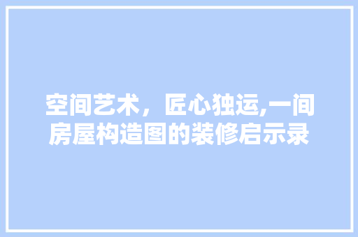 空间艺术，匠心独运,一间房屋构造图的装修启示录