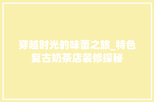 穿越时光的味蕾之旅_特色复古奶茶店装修探秘