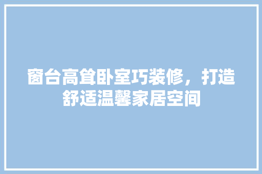 窗台高耸卧室巧装修，打造舒适温馨家居空间