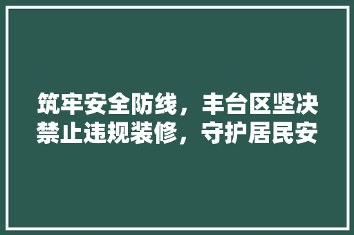 筑牢安全防线，丰台区坚决禁止违规装修，守护居民安居乐业