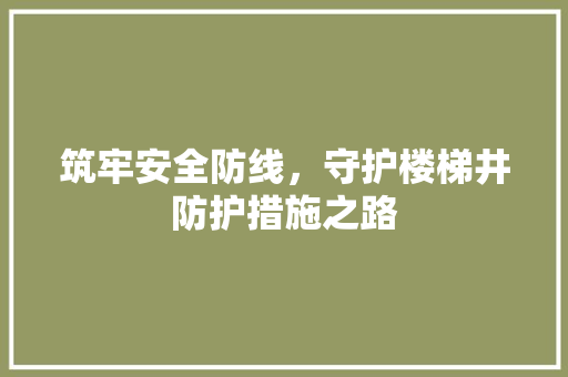 筑牢安全防线，守护楼梯井防护措施之路