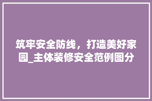筑牢安全防线，打造美好家园_主体装修安全范例图分析