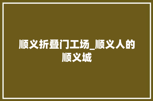 顺义折叠门工场_顺义人的顺义城