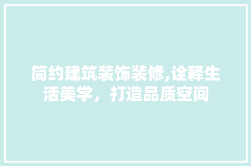 简约建筑装饰装修,诠释生活美学，打造品质空间