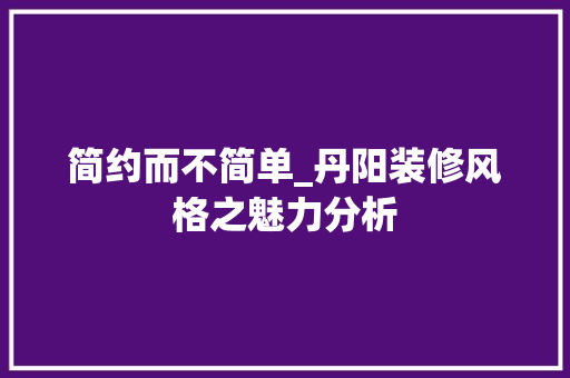 简约而不简单_丹阳装修风格之魅力分析