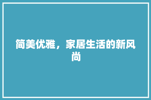 简美优雅，家居生活的新风尚
