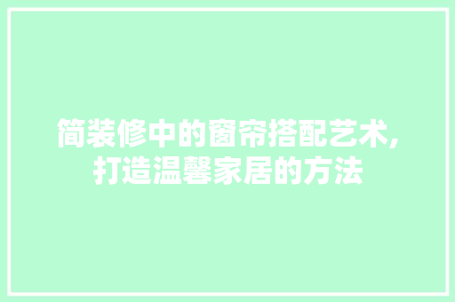 简装修中的窗帘搭配艺术,打造温馨家居的方法