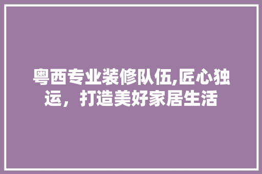 粤西专业装修队伍,匠心独运，打造美好家居生活