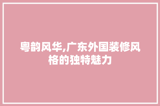 粤韵风华,广东外国装修风格的独特魅力