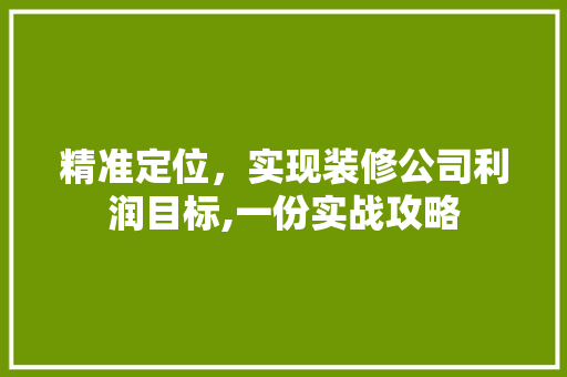 精准定位，实现装修公司利润目标,一份实战攻略