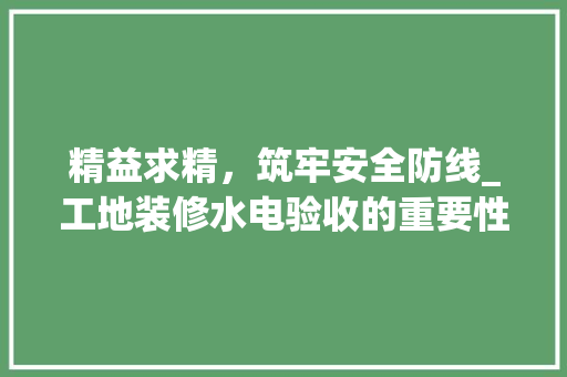 精益求精，筑牢安全防线_工地装修水电验收的重要性及要点