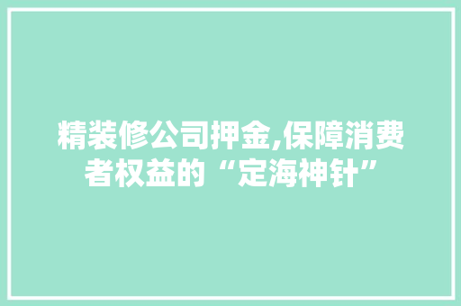 精装修公司押金,保障消费者权益的“定海神针”