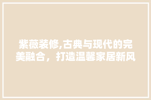 紫薇装修,古典与现代的完美融合，打造温馨家居新风尚