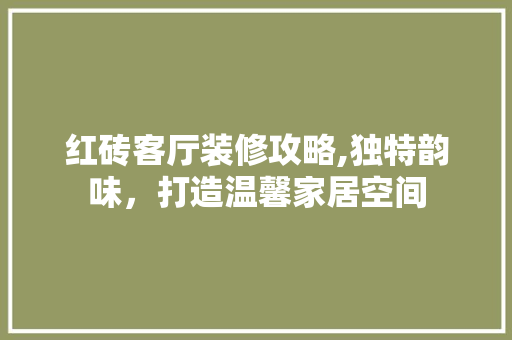 红砖客厅装修攻略,独特韵味，打造温馨家居空间