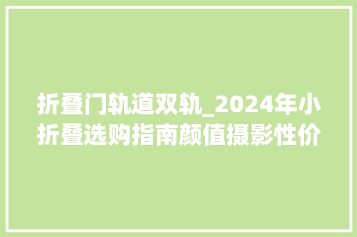 折叠门轨道双轨_2024年小折叠选购指南颜值摄影性价比该有的都有