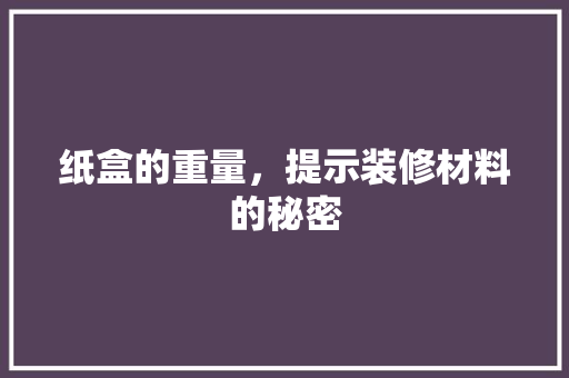 纸盒的重量，提示装修材料的秘密