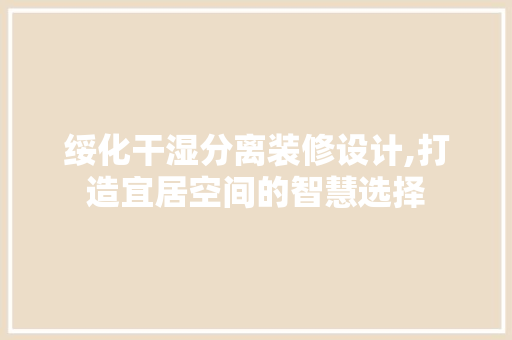 绥化干湿分离装修设计,打造宜居空间的智慧选择