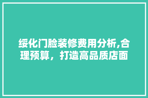 绥化门脸装修费用分析,合理预算，打造高品质店面