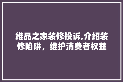 维品之家装修投诉,介绍装修陷阱，维护消费者权益