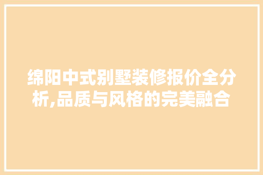 绵阳中式别墅装修报价全分析,品质与风格的完美融合